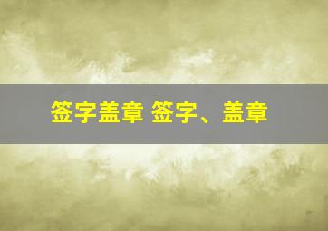 签字盖章 签字、盖章